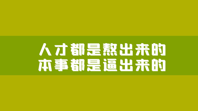 人才都是熬出来的，本事都是逼出来的，你知道吗？