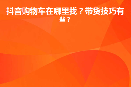 抖音推广与购物车下单指南，你不知道的内幕